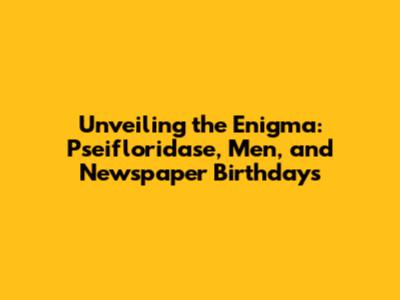 Unveiling the Enigma: Pseifloridase, Men, and Newspaper Birthdays