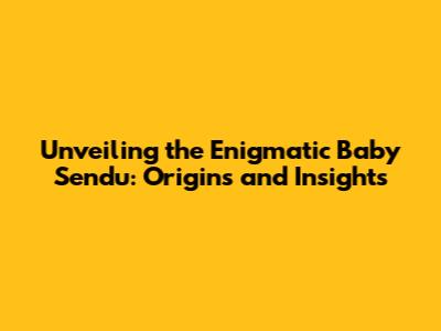 Unveiling the Enigmatic 'Baby Sendu': Origins and Insights