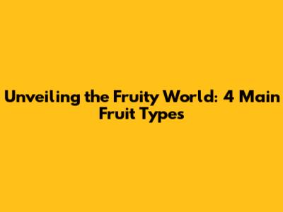 Unveiling the Fruity World: 4 Main Fruit Types