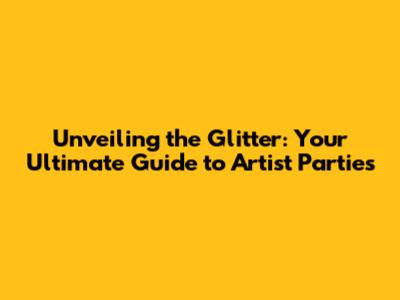Unveiling the Glitter: Your Ultimate Guide to Artist Parties