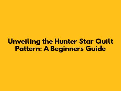 Unveiling the Hunter Star Quilt Pattern: A Beginner's Guide