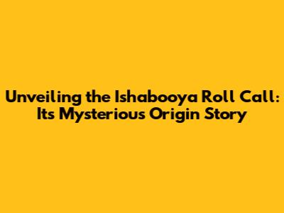 Unveiling the Ishabooya Roll Call: Its Mysterious Origin Story