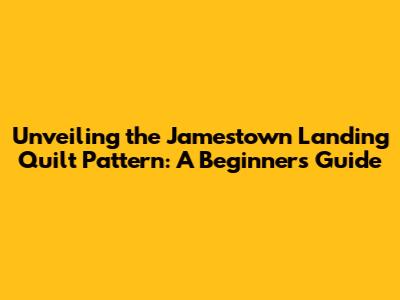 Unveiling the Jamestown Landing Quilt Pattern: A Beginner's Guide