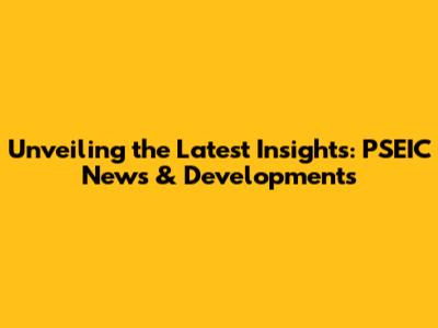 Unveiling the Latest Insights: PSEIC News & Developments