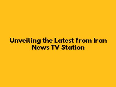Unveiling the Latest from Iran News TV Station