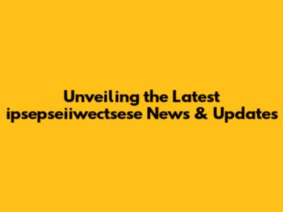 Unveiling the Latest ipsepseiiwectsese News & Updates