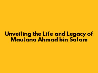 Unveiling the Life and Legacy of Maulana Ahmad bin Salam