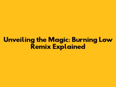 Unveiling the Magic: 'Burning Low' Remix Explained
