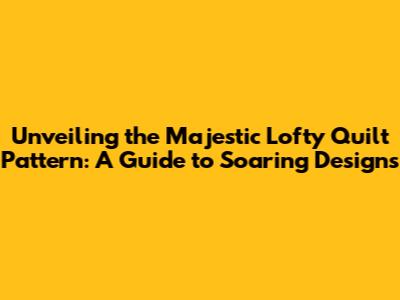 Unveiling the Majestic Lofty Quilt Pattern: A Guide to Soaring Designs