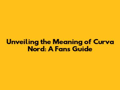 Unveiling the Meaning of Curva Nord: A Fan's Guide
