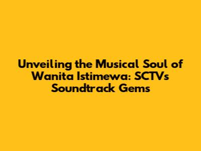 Unveiling the Musical Soul of 'Wanita Istimewa': SCTV's Soundtrack Gems