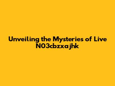 Unveiling the Mysteries of Live N03cbzxajhk