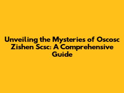 Unveiling the Mysteries of Oscosc Zishen Scsc: A Comprehensive Guide