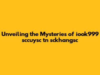 Unveiling the Mysteries of iook999 sccuysc tn sckhangsc