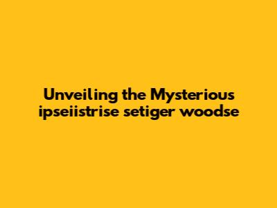 Unveiling the Mysterious ipseiistrise setiger woodse