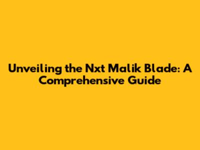Unveiling the Nxt Malik Blade: A Comprehensive Guide