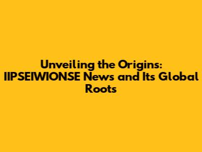 Unveiling the Origins: IIPSEIWIONSE News and Its Global Roots