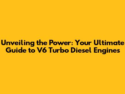 Unveiling the Power: Your Ultimate Guide to V6 Turbo Diesel Engines
