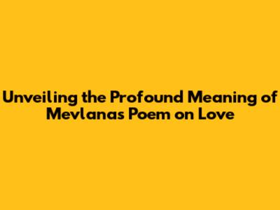 Unveiling the Profound Meaning of Mevlana's Poem on Love