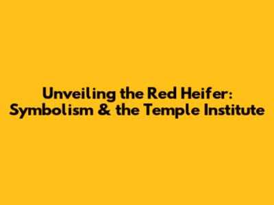 Unveiling the Red Heifer: Symbolism & the Temple Institute