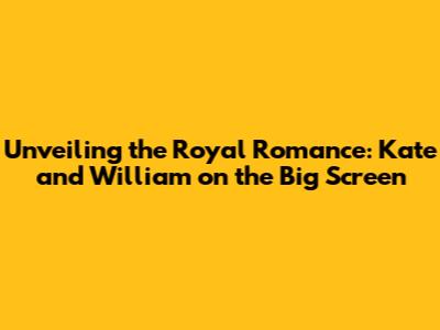Unveiling the Royal Romance: Kate and William on the Big Screen