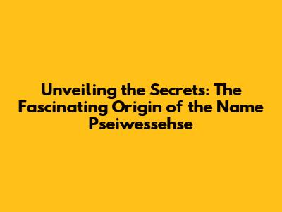 Unveiling the Secrets: The Fascinating Origin of the Name Pseiwessehse