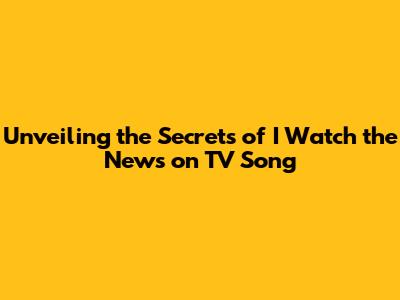 Unveiling the Secrets of 'I Watch the News on TV' Song