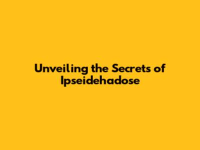 Unveiling the Secrets of Ipseidehadose