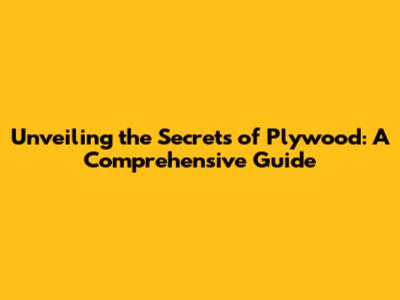 Unveiling the Secrets of Plywood: A Comprehensive Guide
