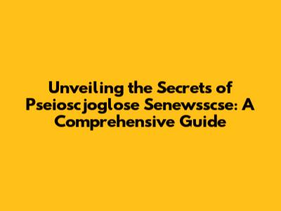 Unveiling the Secrets of Pseioscjoglose Senewsscse: A Comprehensive Guide