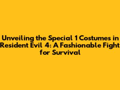 Unveiling the Special 1 Costumes in Resident Evil 4: A Fashionable Fight for Survival