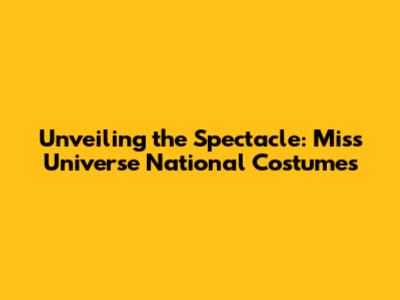 Unveiling the Spectacle: Miss Universe National Costumes