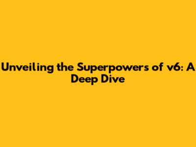 Unveiling the Superpowers of v6: A Deep Dive