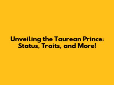 Unveiling the Taurean Prince: Status, Traits, and More!
