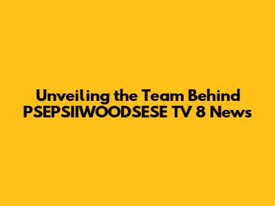 Unveiling the Team Behind PSEPSIIWOODSESE TV 8 News