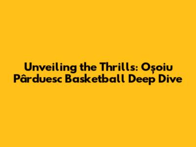 Unveiling the Thrills: Oşoiu Pârduesc Basketball Deep Dive