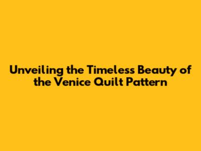Unveiling the Timeless Beauty of the Venice Quilt Pattern