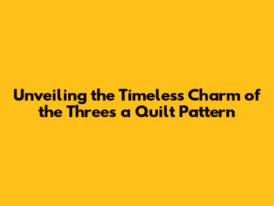 Unveiling the Timeless Charm of the Three's a Quilt Pattern