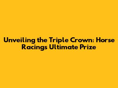 Unveiling the Triple Crown: Horse Racing's Ultimate Prize