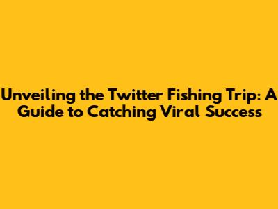 Unveiling the Twitter Fishing Trip: A Guide to Catching Viral Success
