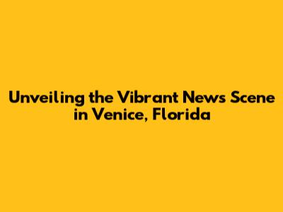 Unveiling the Vibrant News Scene in Venice, Florida