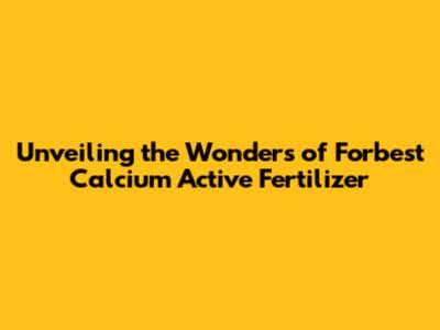 Unveiling the Wonders of Forbest Calcium Active Fertilizer