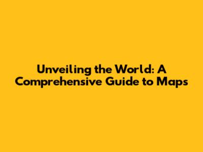 Unveiling the World: A Comprehensive Guide to Maps