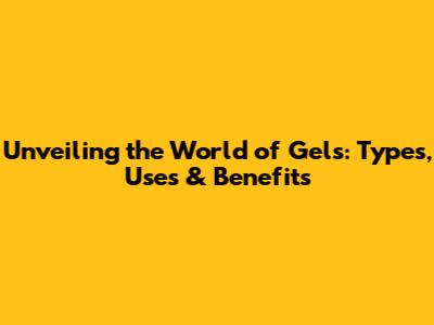 Unveiling the World of Gels: Types, Uses & Benefits