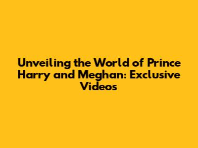 Unveiling the World of Prince Harry and Meghan: Exclusive Videos