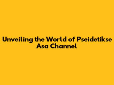 Unveiling the World of Pseidetikse Asa Channel