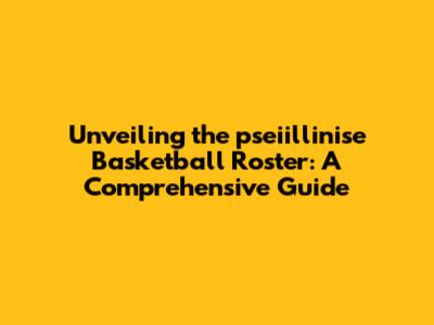 Unveiling the pseiillinise Basketball Roster: A Comprehensive Guide