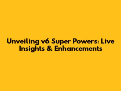 Unveiling v6 Super Powers: Live Insights & Enhancements