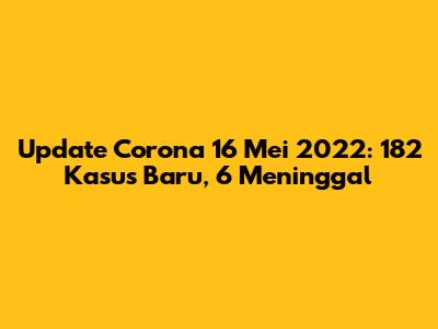 Update Corona 16 Mei 2022: 182 Kasus Baru, 6 Meninggal