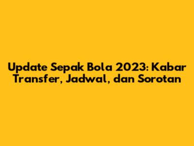 Update Sepak Bola 2023: Kabar Transfer, Jadwal, dan Sorotan